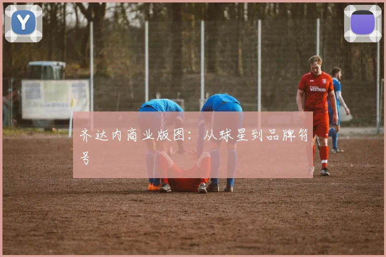 齐达内商业版图：从球星到品牌符号