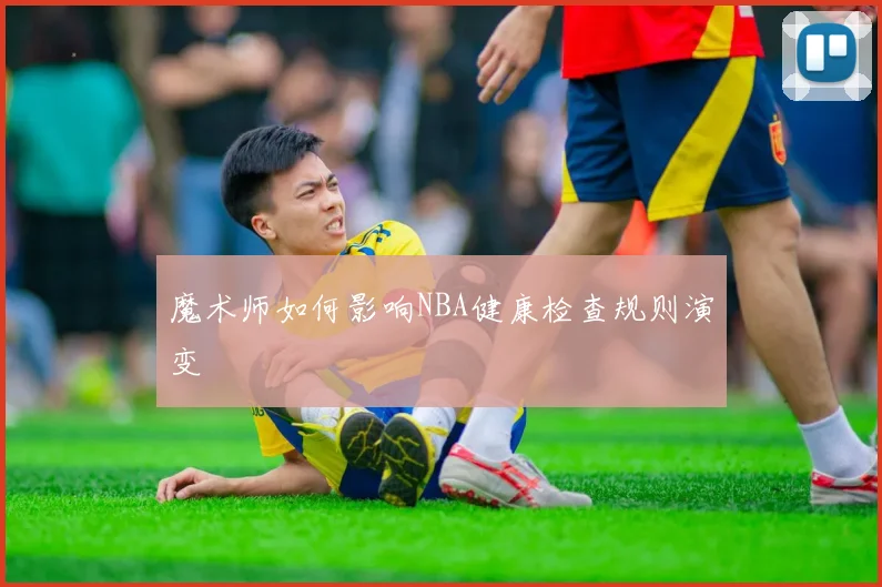 魔术师如何影响NBA健康检查规则演变