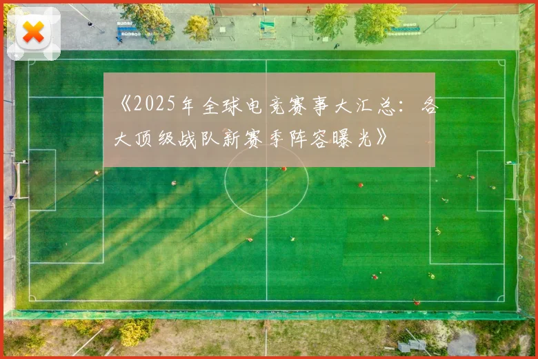 《2025年全球电竞赛事大汇总：各大顶级战队新赛季阵容曝光》