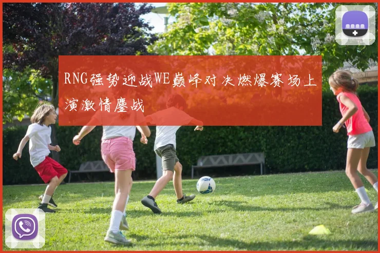 RNG强势迎战WE巅峰对决燃爆赛场上演激情鏖战