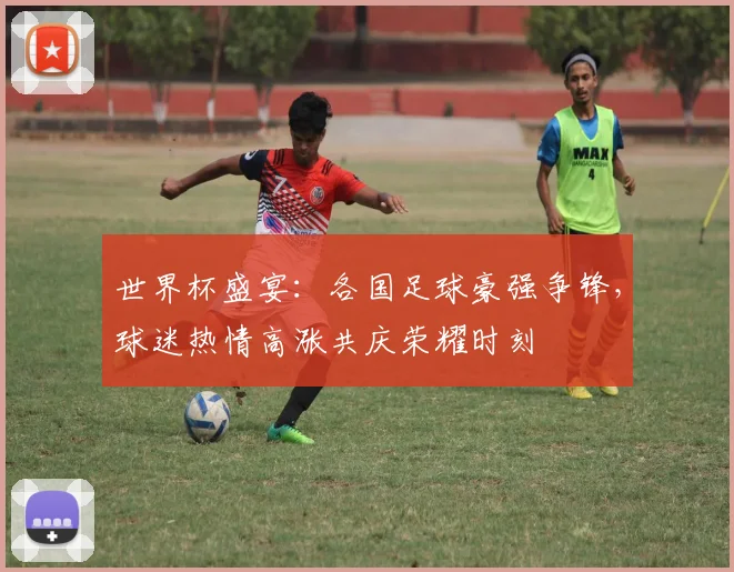 世界杯盛宴：各国足球豪强争锋，球迷热情高涨共庆荣耀时刻
