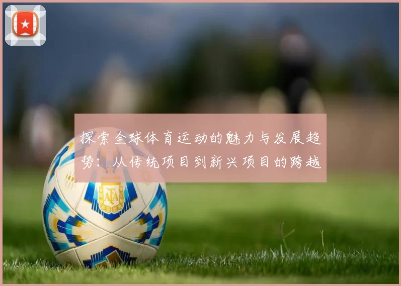 探索全球体育运动的魅力与发展趋势：从传统项目到新兴项目的跨越与创新