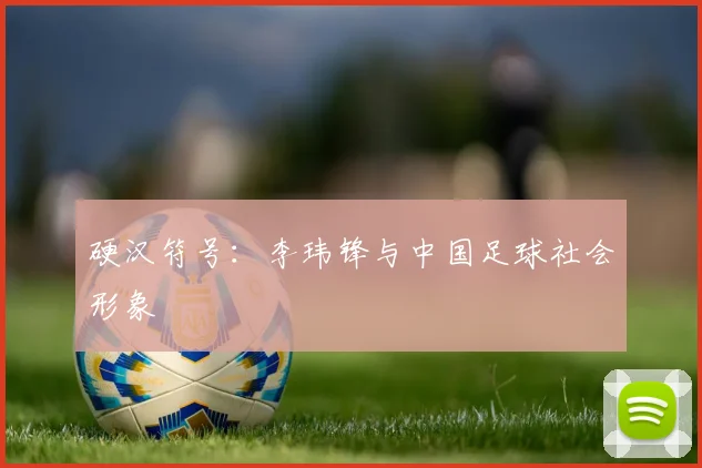 硬汉符号：李玮锋与中国足球社会形象