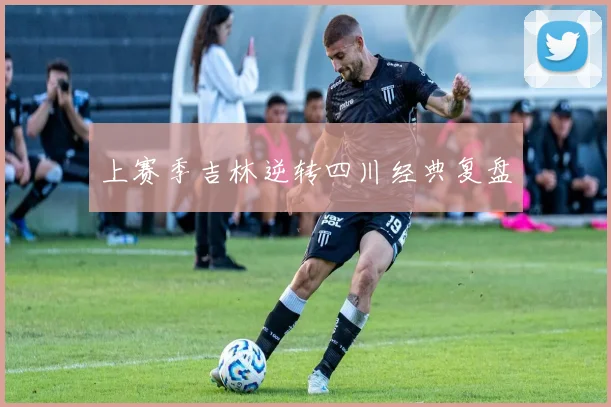 上赛季吉林逆转四川经典复盘