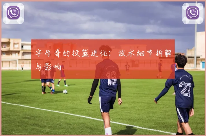 字母哥的投篮进化：技术细节拆解与影响
