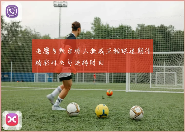 老鹰与凯尔特人激战正酣球迷期待精彩对决与逆转时刻