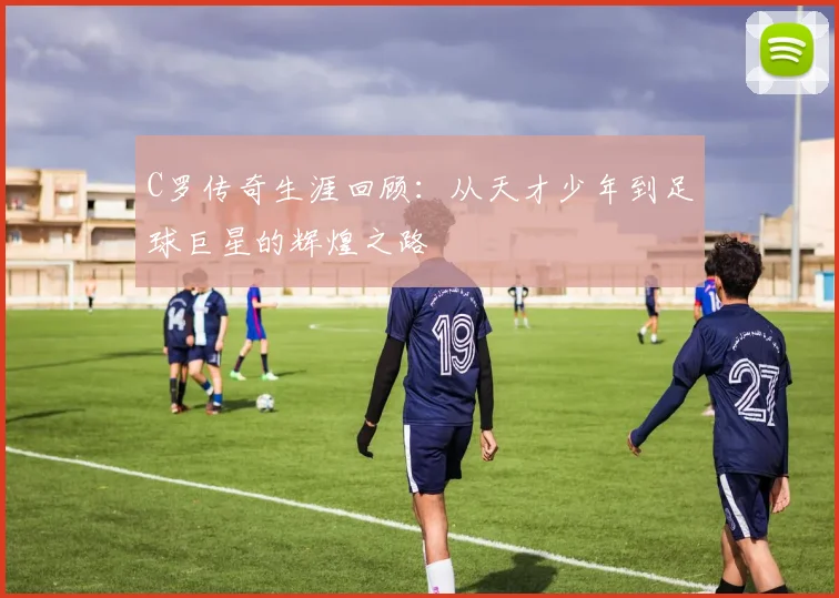 C罗传奇生涯回顾：从天才少年到足球巨星的辉煌之路