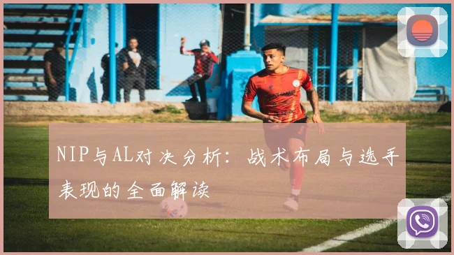 NIP与AL对决分析：战术布局与选手表现的全面解读