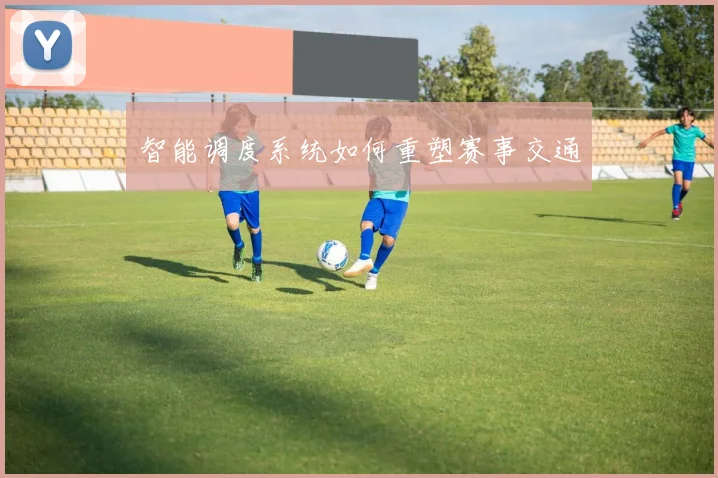 智能调度系统如何重塑赛事交通