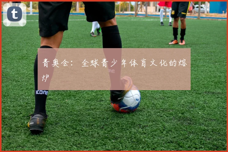 青奥会：全球青少年体育文化的熔炉