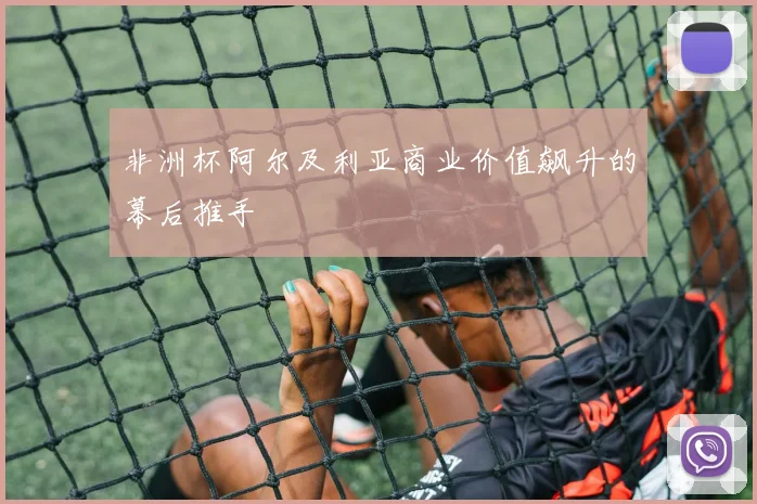 非洲杯阿尔及利亚商业价值飙升的幕后推手