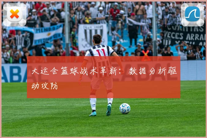 大运会篮球战术革新：数据分析驱动攻防