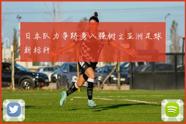 日本队力争跻身八强树立亚洲足球新标杆