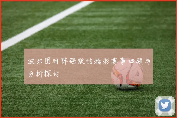波尔图对阵强敌的精彩赛事回顾与分析探讨