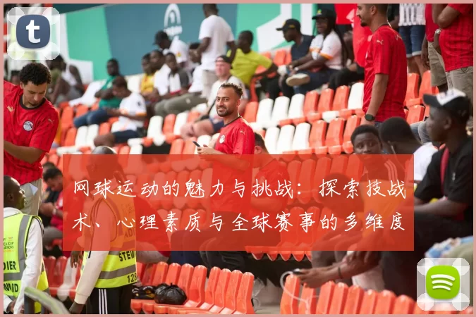 网球运动的魅力与挑战：探索技战术、心理素质与全球赛事的多维度发展