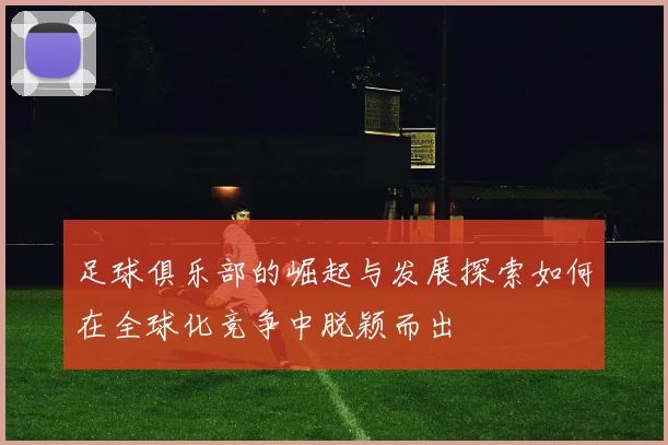 足球俱乐部的崛起与发展探索如何在全球化竞争中脱颖而出
