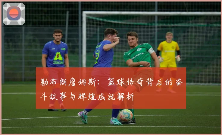 勒布朗詹姆斯：篮球传奇背后的奋斗故事与辉煌成就解析