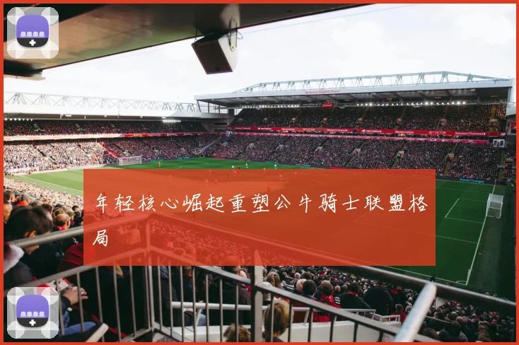 年轻核心崛起重塑公牛骑士联盟格局