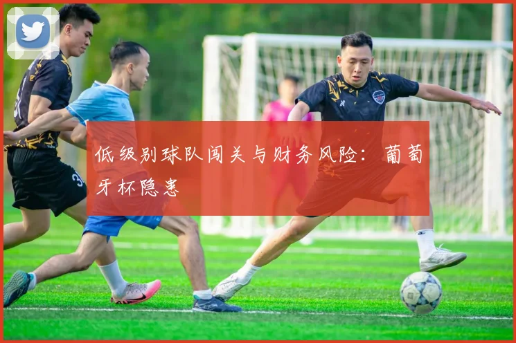 低级别球队闯关与财务风险：葡萄牙杯隐患