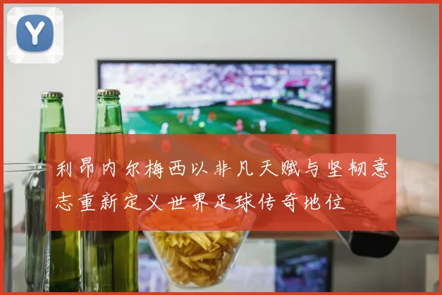 利昂内尔梅西以非凡天赋与坚韧意志重新定义世界足球传奇地位