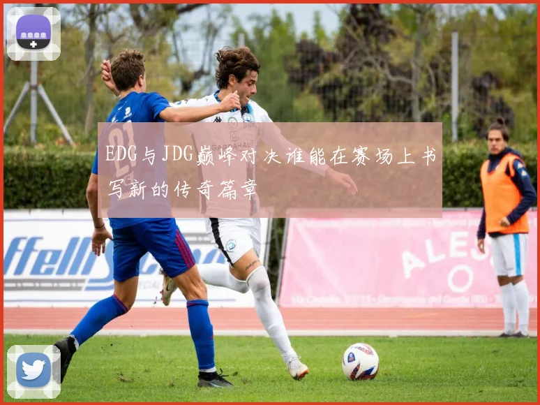 EDG与JDG巅峰对决谁能在赛场上书写新的传奇篇章