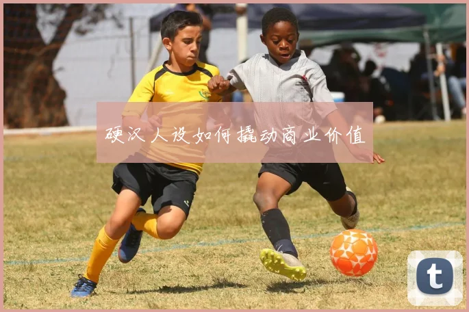 硬汉人设如何撬动商业价值